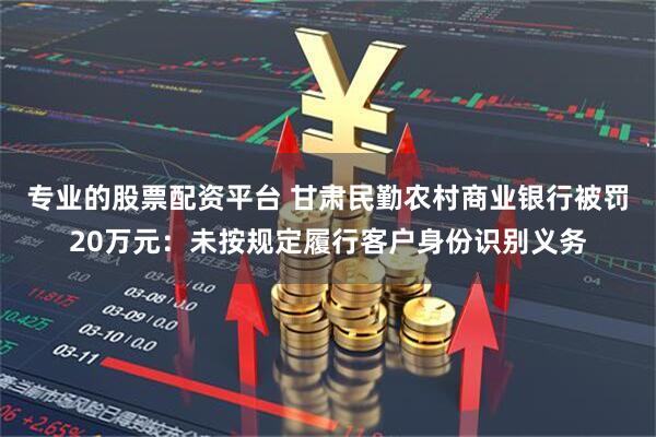 专业的股票配资平台 甘肃民勤农村商业银行被罚20万元：未按规定履行客户身份识别义务