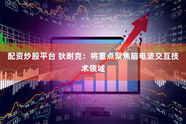 配资炒股平台 狄耐克：将重点聚焦脑电波交互技术领域