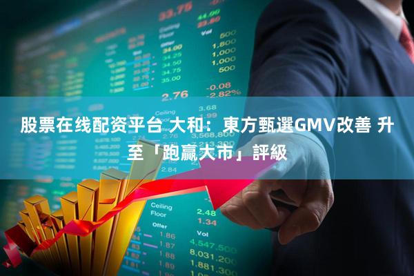 股票在线配资平台 大和：東方甄選GMV改善 升至「跑贏大市」評級