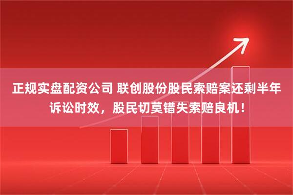正规实盘配资公司 联创股份股民索赔案还剩半年诉讼时效，股民切莫错失索赔良机！
