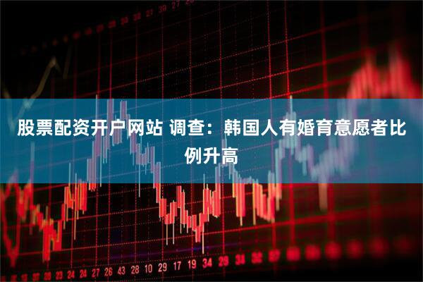 股票配资开户网站 调查：韩国人有婚育意愿者比例升高