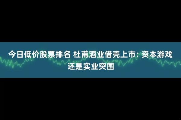 今日低价股票排名 杜甫酒业借壳上市: 资本游戏还是实业突围