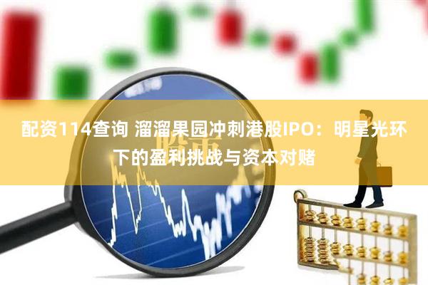配资114查询 溜溜果园冲刺港股IPO：明星光环下的盈利挑战与资本对赌