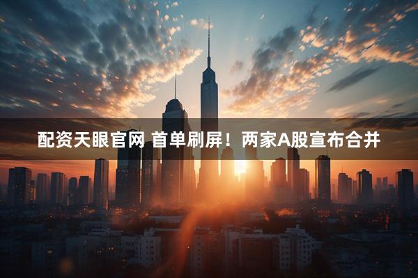 配资天眼官网 首单刷屏！两家A股宣布合并