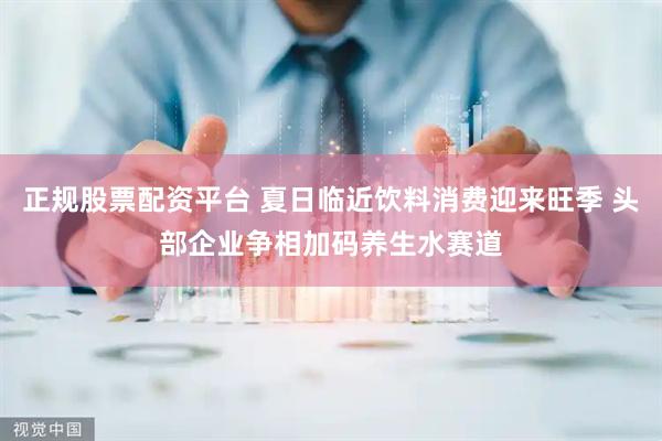 正规股票配资平台 夏日临近饮料消费迎来旺季 头部企业争相加码养生水赛道