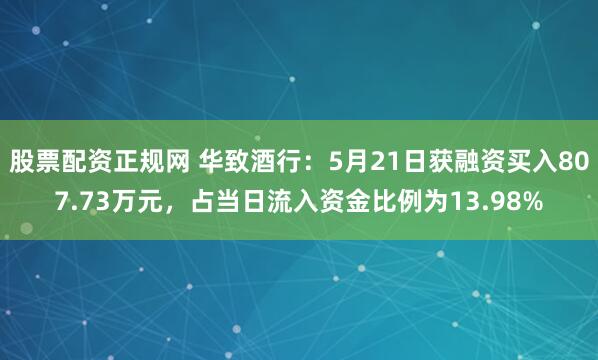股票配资正规网 华致酒行：5月21日获融资买入807.73万元，占当日流入资金比例为13.98%