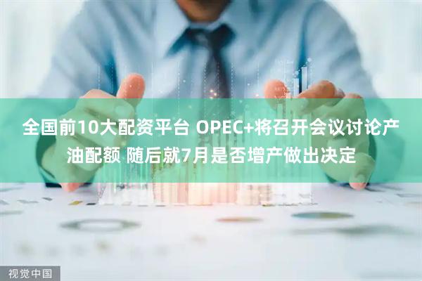 全国前10大配资平台 OPEC+将召开会议讨论产油配额 随后就7月是否增产做出决定
