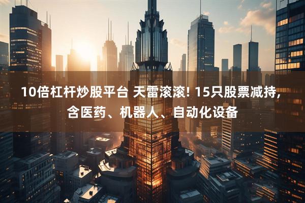 10倍杠杆炒股平台 天雷滚滚! 15只股票减持, 含医药、机器人、自动化设备