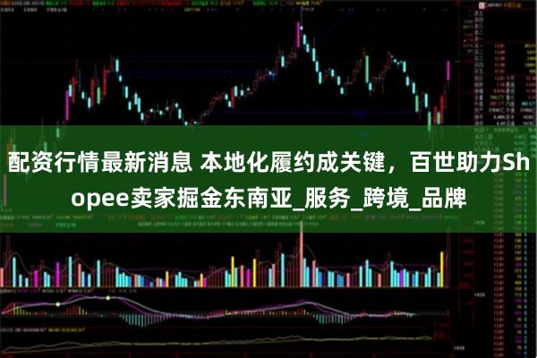 配资行情最新消息 本地化履约成关键，百世助力Shopee卖家掘金东南亚_服务_跨境_品牌
