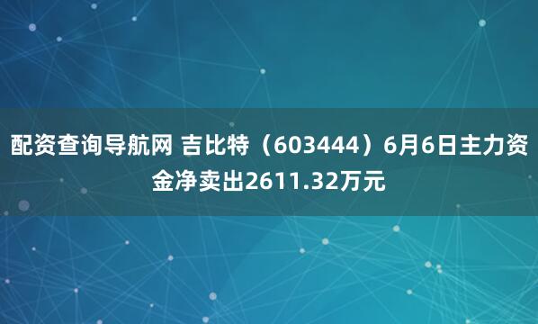 配资查询导航网 吉比特（603444）6月6日主力资金净卖出2611.32万元