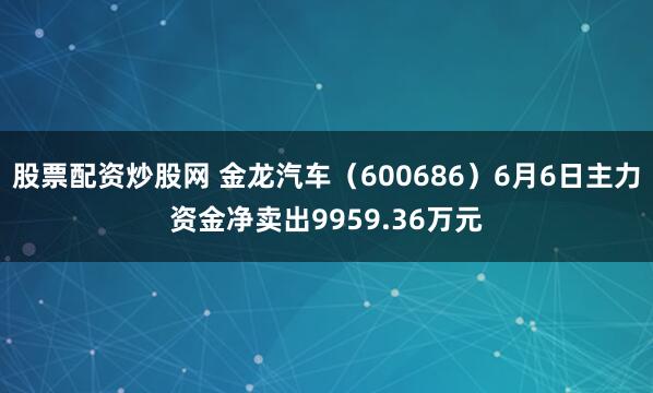 股票配资炒股网 金龙汽车（600686）6月6日主力资金净卖出9959.36万元