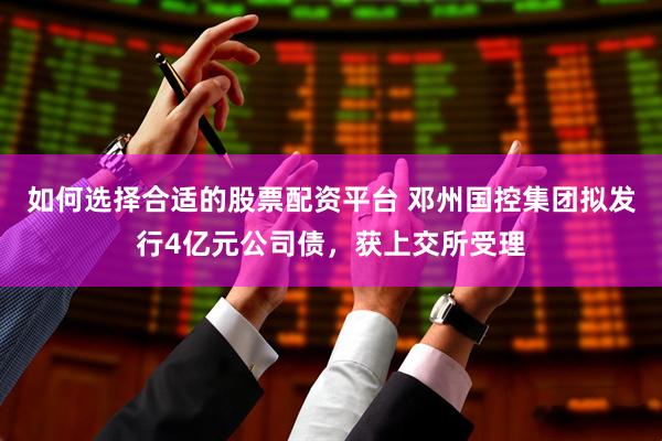 如何选择合适的股票配资平台 邓州国控集团拟发行4亿元公司债，获上交所受理