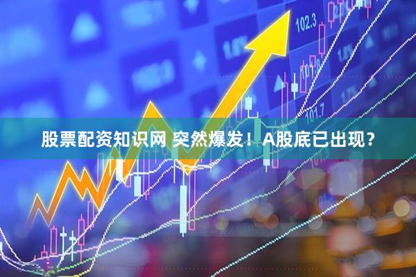 股票配资知识网 突然爆发！A股底已出现？
