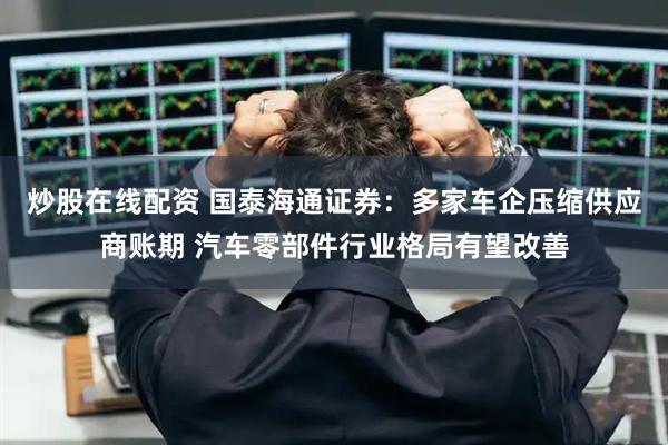 炒股在线配资 国泰海通证券：多家车企压缩供应商账期 汽车零部件行业格局有望改善