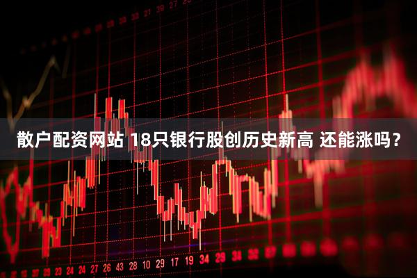 散户配资网站 18只银行股创历史新高 还能涨吗？