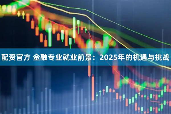 配资官方 金融专业就业前景：2025年的机遇与挑战