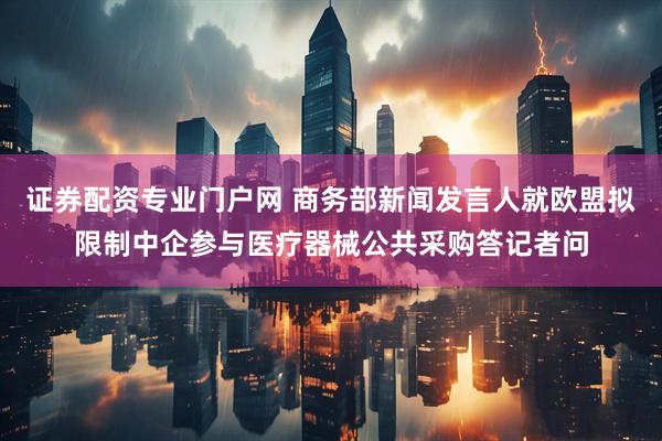 证券配资专业门户网 商务部新闻发言人就欧盟拟限制中企参与医疗器械公共采购答记者问