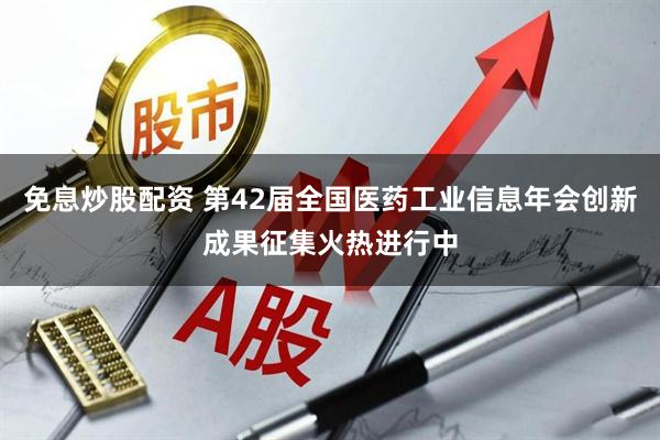 免息炒股配资 第42届全国医药工业信息年会创新成果征集火热进行中