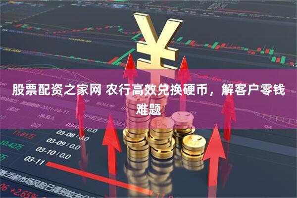 股票配资之家网 农行高效兑换硬币，解客户零钱难题