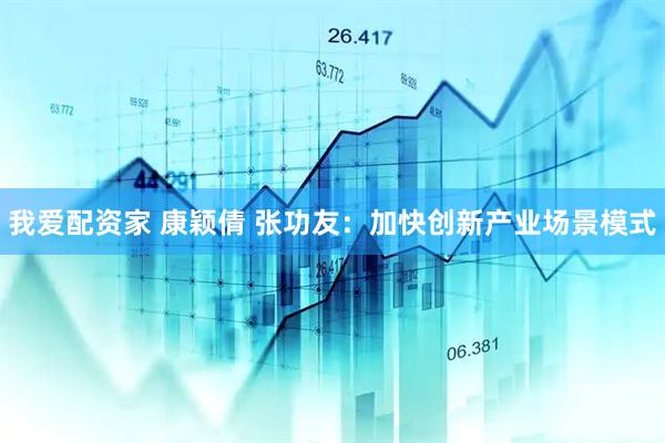 我爱配资家 康颖倩 张功友：加快创新产业场景模式