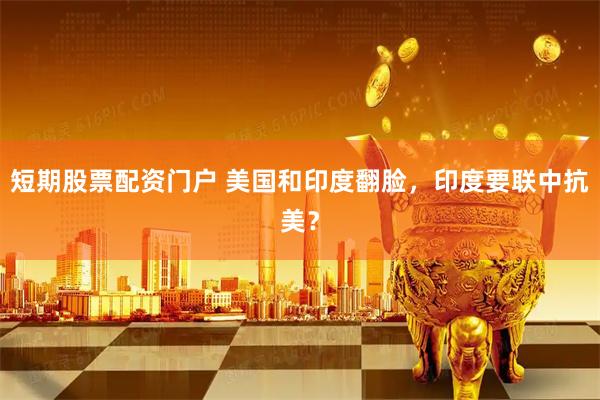 短期股票配资门户 美国和印度翻脸，印度要联中抗美？