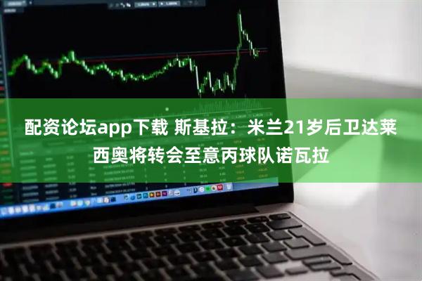 配资论坛app下载 斯基拉：米兰21岁后卫达莱西奥将转会至意丙球队诺瓦拉