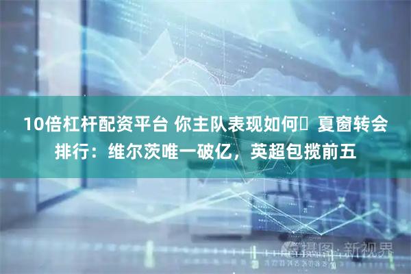 10倍杠杆配资平台 你主队表现如何❔夏窗转会排行：维尔茨唯一破亿，英超包揽前五