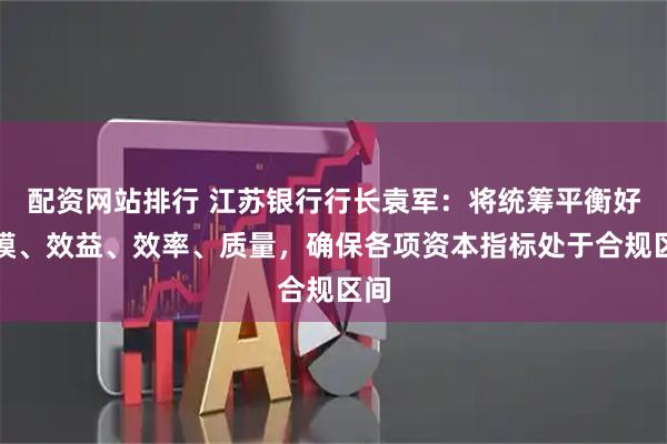 配资网站排行 江苏银行行长袁军：将统筹平衡好规模、效益、效率、质量，确保各项资本指标处于合规区间