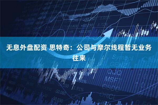 无息外盘配资 思特奇：公司与摩尔线程暂无业务往来