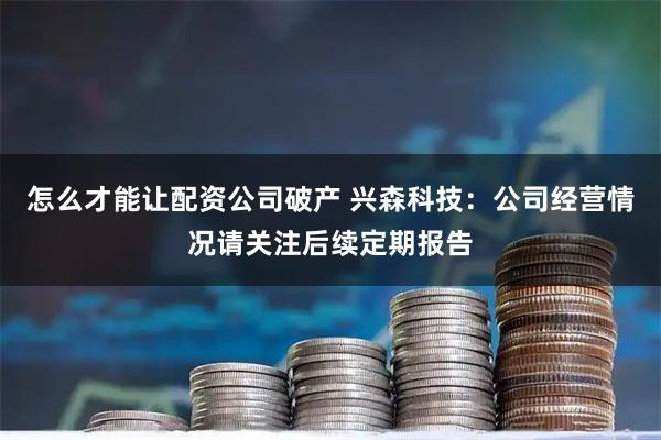 怎么才能让配资公司破产 兴森科技:公司经营情况请关注后续定期报告