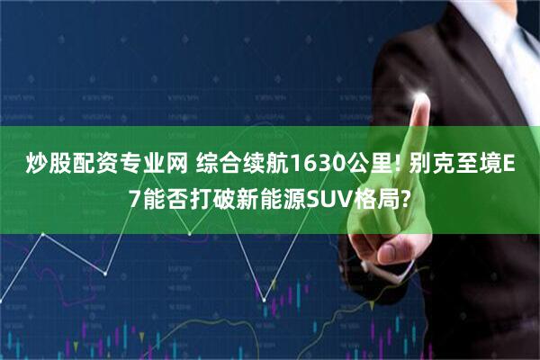 炒股配资专业网 综合续航1630公里! 别克至境E7能否打破新能源SUV格局?