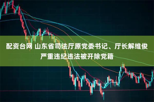 配资台网 山东省司法厅原党委书记、厅长解维俊严重违纪违法被开除党籍